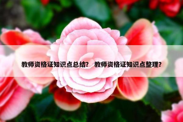 教师资格证知识点总结？ 教师资格证知识点整理？