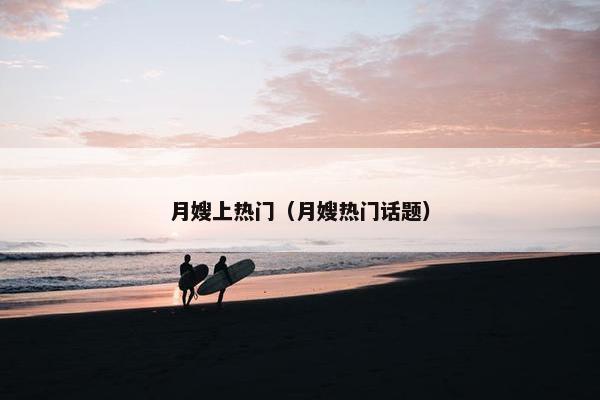 月嫂上热门（月嫂热门话题）