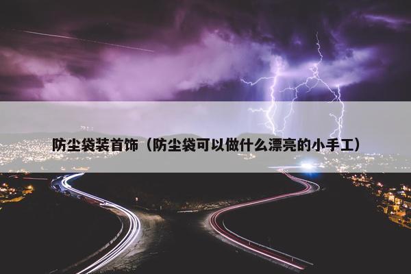 防尘袋装首饰（防尘袋可以做什么漂亮的小手工）
