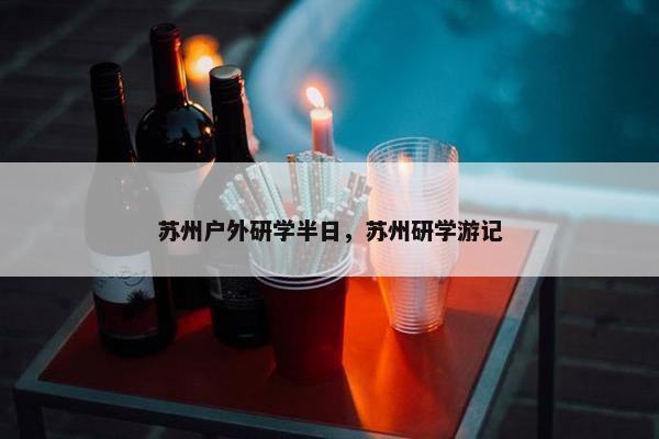 苏州户外研学半日，苏州研学游记