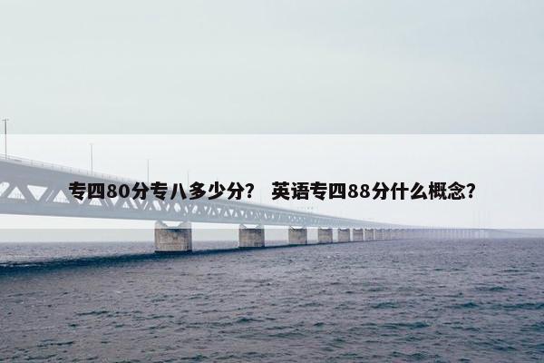 专四80分专八多少分？ 英语专四88分什么概念？