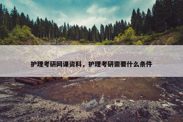 护理考研网课资料，护理考研需要什么条件