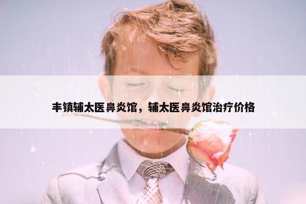 丰镇辅太医鼻炎馆，辅太医鼻炎馆治疗价格