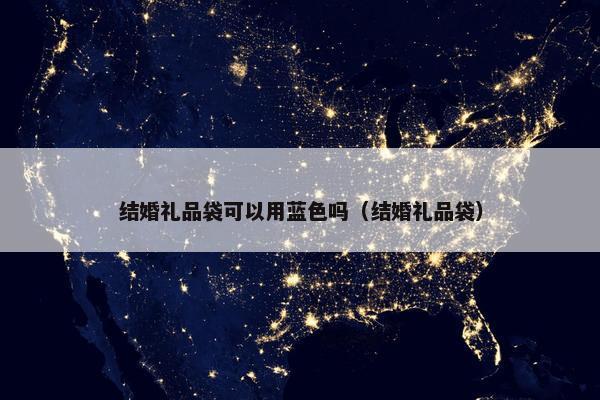 结婚礼品袋可以用蓝色吗（结婚礼品袋）
