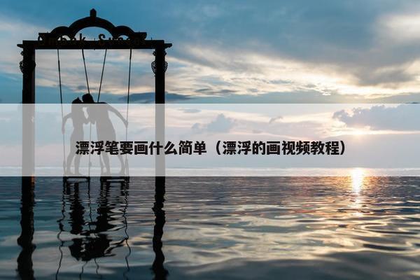 漂浮笔要画什么简单（漂浮的画视频教程）