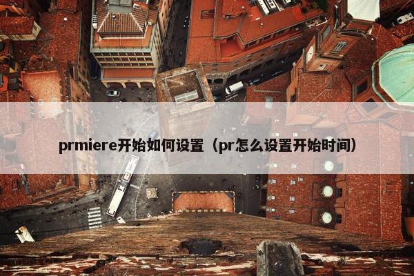 prmiere开始如何设置（pr怎么设置开始时间）