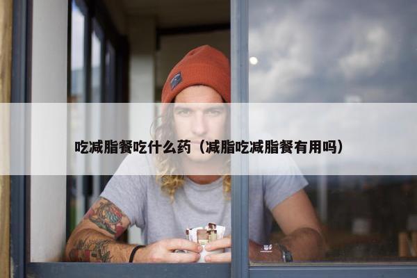 吃减脂餐吃什么药（减脂吃减脂餐有用吗）