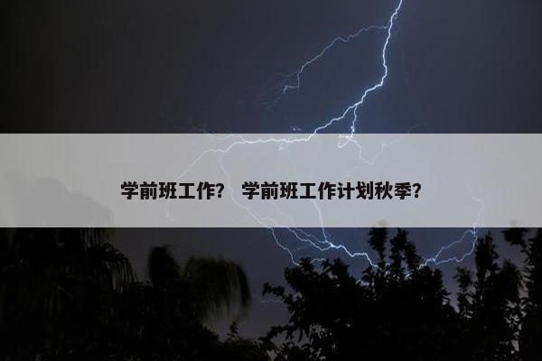 学前班工作？ 学前班工作计划秋季？