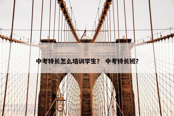 中考特长怎么培训学生？ 中考特长班？