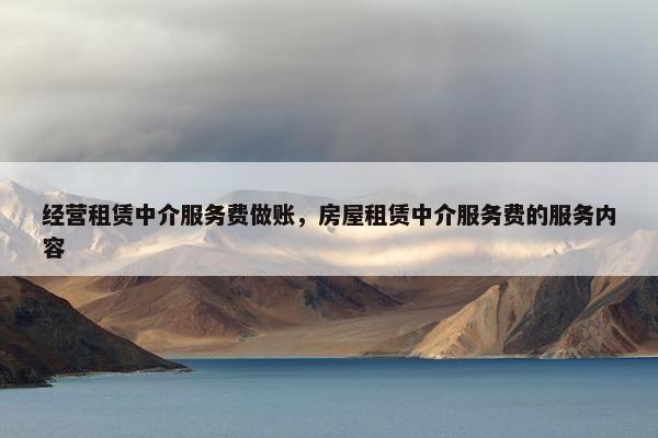 经营租赁中介服务费做账，房屋租赁中介服务费的服务内容