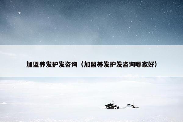 加盟养发护发咨询（加盟养发护发咨询哪家好）