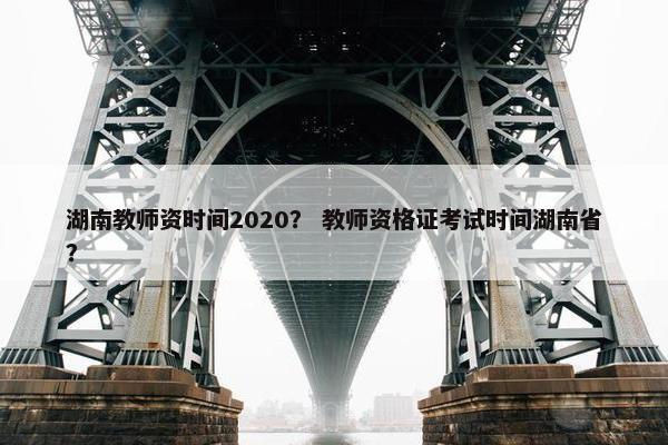 湖南教师资时间2020？ 教师资格证考试时间湖南省？