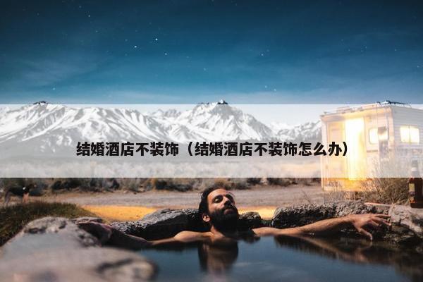结婚酒店不装饰（结婚酒店不装饰怎么办）