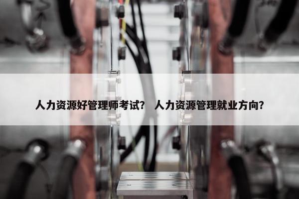 人力资源好管理师考试？ 人力资源管理就业方向？