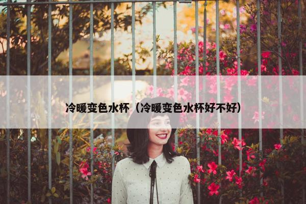 冷暖变色水杯（冷暖变色水杯好不好）