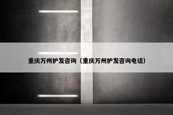 重庆万州护发咨询（重庆万州护发咨询电话）