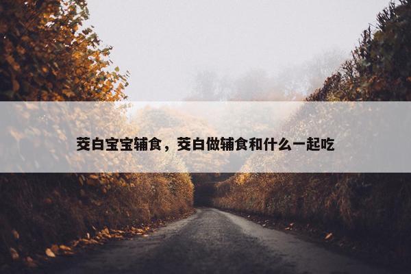 茭白宝宝辅食，茭白做辅食和什么一起吃
