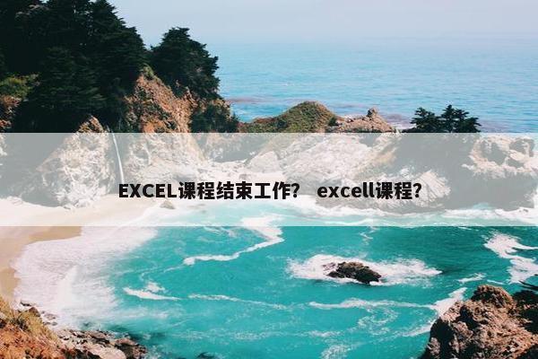 EXCEL课程结束工作？ excell课程？