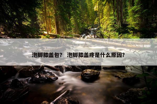 泡脚膝盖包？ 泡脚膝盖疼是什么原因？