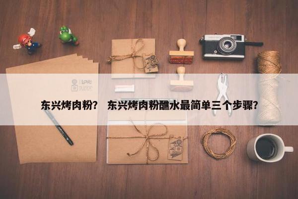 东兴烤肉粉？ 东兴烤肉粉醮水最简单三个步骤？