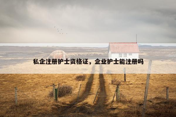 私企注册护士资格证，企业护士能注册吗