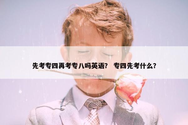 先考专四再考专八吗英语？ 专四先考什么？