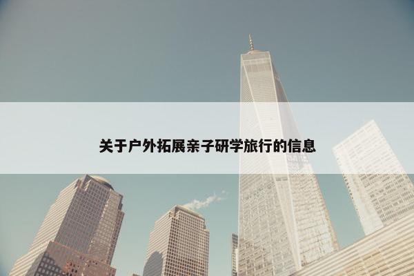 关于户外拓展亲子研学旅行的信息