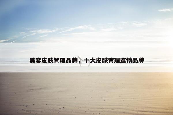 美容皮肤管理品牌，十大皮肤管理连锁品牌
