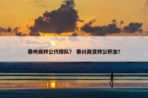 泰州商转公代排队？ 泰兴商贷转公积金？
