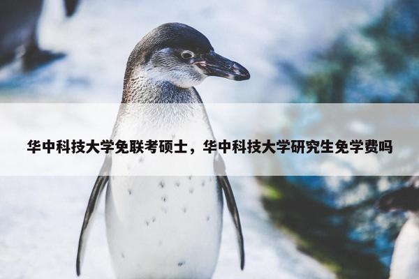 华中科技大学免联考硕士，华中科技大学研究生免学费吗