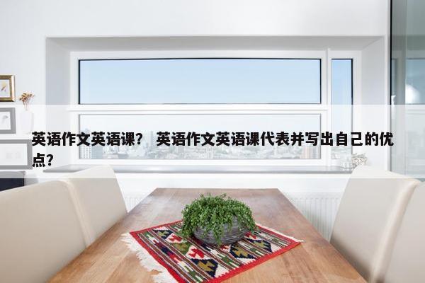 英语作文英语课？ 英语作文英语课代表并写出自己的优点？