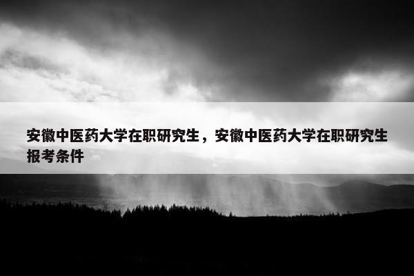 安徽中医药大学在职研究生，安徽中医药大学在职研究生报考条件