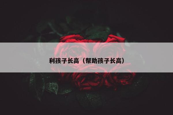 利孩子长高（帮助孩子长高）