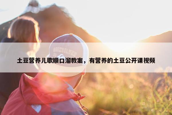 土豆营养儿歌顺口溜教案，有营养的土豆公开课视频