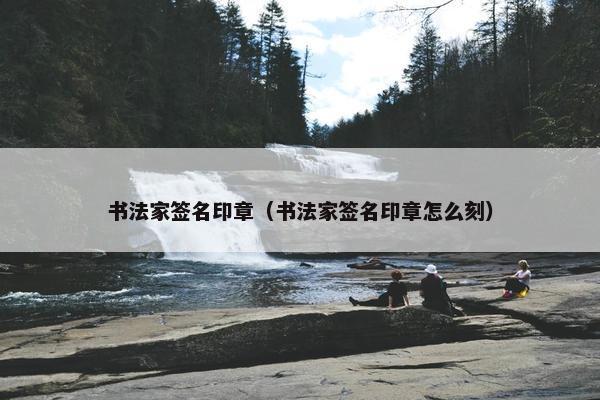 书法家签名印章（书法家签名印章怎么刻）