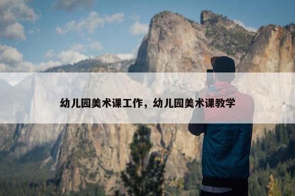 幼儿园美术课工作，幼儿园美术课教学