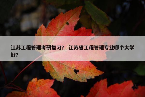 江苏工程管理考研复习？ 江苏省工程管理专业哪个大学好？