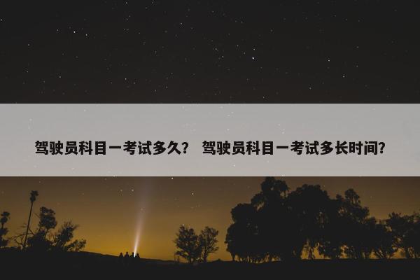 驾驶员科目一考试多久？ 驾驶员科目一考试多长时间？