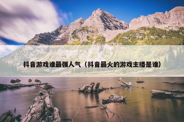 抖音游戏谁最强人气（抖音最火的游戏主播是谁）