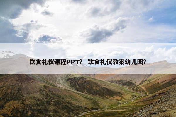 饮食礼仪课程PPT？ 饮食礼仪教案幼儿园？