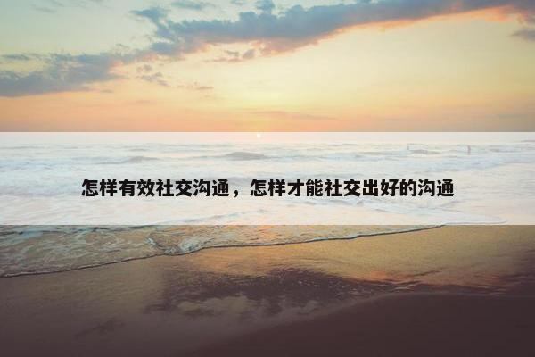 怎样有效社交沟通，怎样才能社交出好的沟通