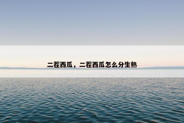 二茬西瓜，二茬西瓜怎么分生熟