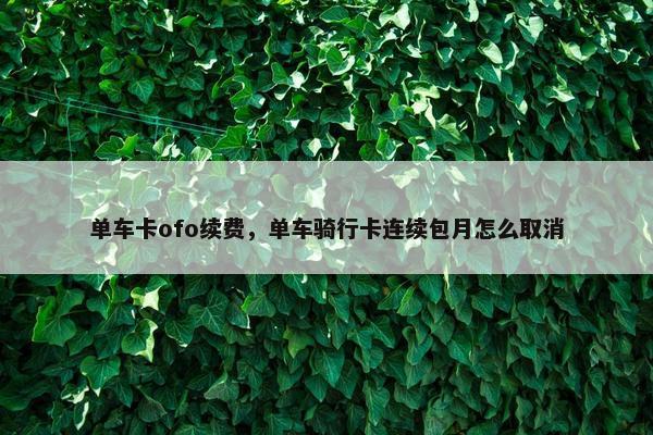单车卡ofo续费，单车骑行卡连续包月怎么取消