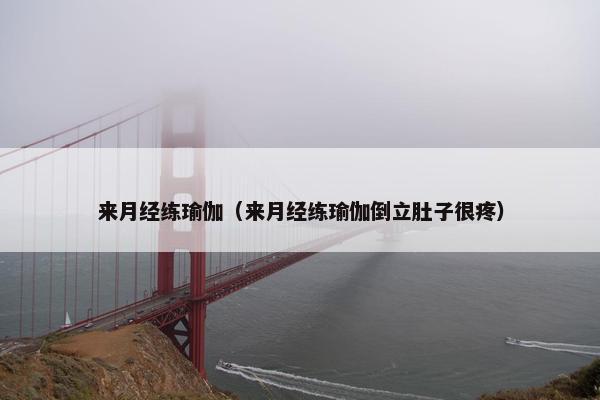 来月经练瑜伽（来月经练瑜伽倒立肚子很疼）