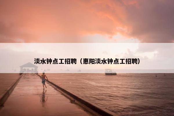 淡水钟点工招聘（惠阳淡水钟点工招聘）