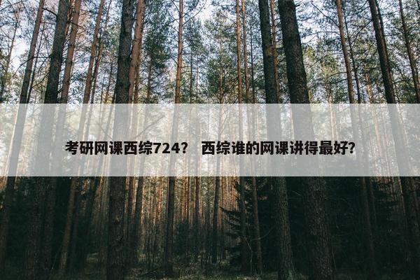 考研网课西综724？ 西综谁的网课讲得最好？