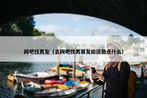 网吧找男友（去网吧找男朋友应该做点什么）