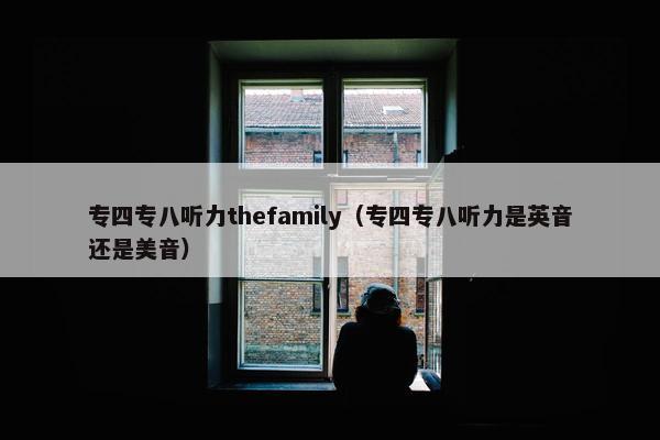 专四专八听力thefamily（专四专八听力是英音还是美音）