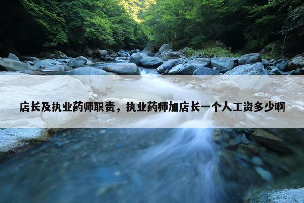 店长及执业药师职责，执业药师加店长一个人工资多少啊