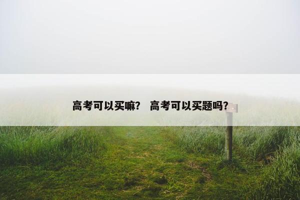 高考可以买嘛？ 高考可以买题吗？
